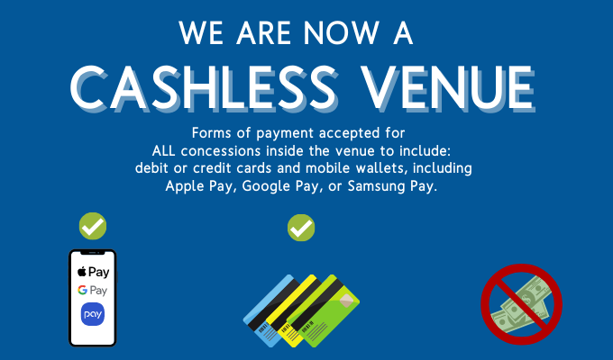 we are now a cashless venue. Forms of payment accepted for all concessions inside the venue include: debit or credit cards and mobile wallets, including Apple Pay, Google Pay, or Samsung Pay.